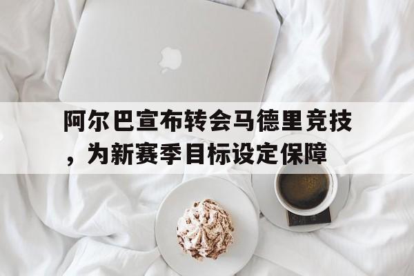 包含阿尔巴宣布转会马德里竞技，为新赛季目标设定保障的词条