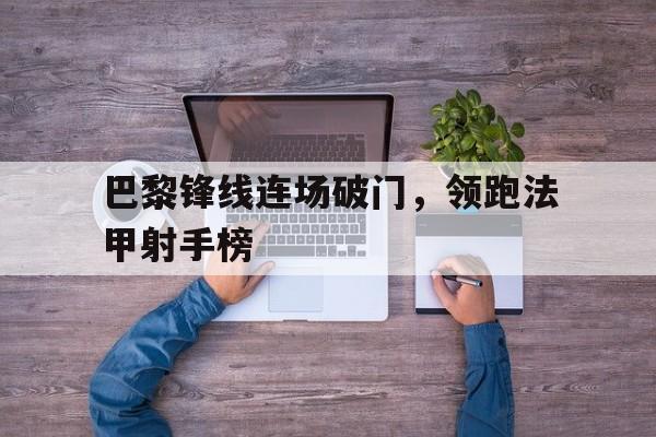 包含巴黎锋线连场破门，领跑法甲射手榜的词条