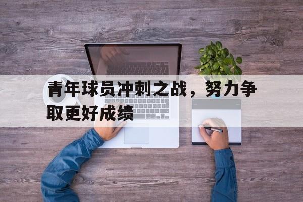 青年球员冲刺之战，努力争取更好成绩的简单介绍