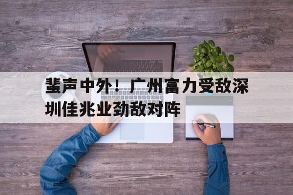 蜚声中外！广州富力受敌深圳佳兆业劲敌对阵的简单介绍