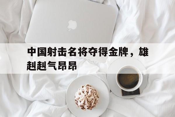 中国射击名将夺得金牌，雄赳赳气昂昂