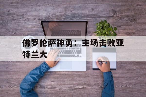 佛罗伦萨神勇：主场击败亚特兰大