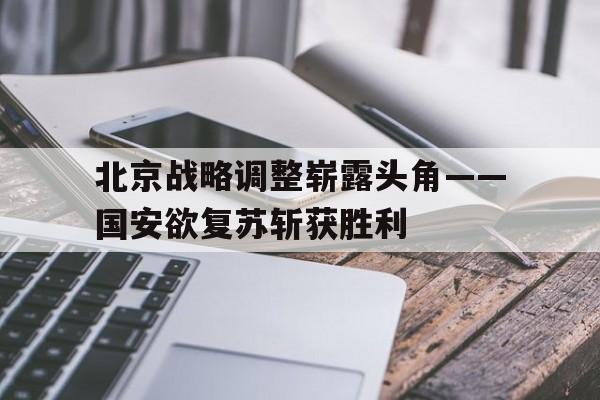 北京战略调整崭露头角——国安欲复苏斩获胜利的简单介绍