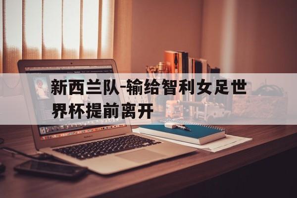 关于新西兰队-输给智利女足世界杯提前离开的信息