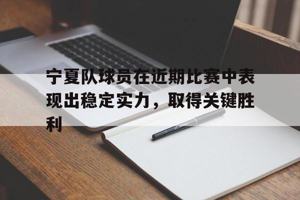 包含宁夏队球员在近期比赛中表现出稳定实力，取得关键胜利的词条