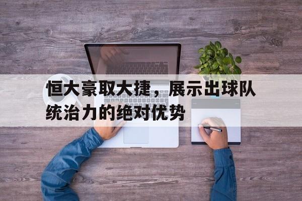 恒大豪取大捷，展示出球队统治力的绝对优势的简单介绍