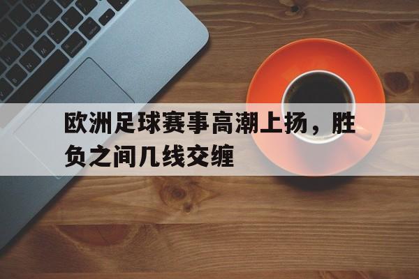 关于欧洲足球赛事高潮上扬，胜负之间几线交缠的信息
