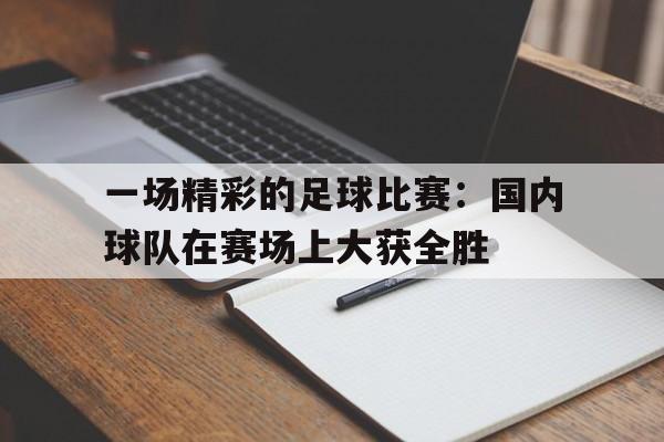 一场精彩的足球比赛：国内球队在赛场上大获全胜的简单介绍