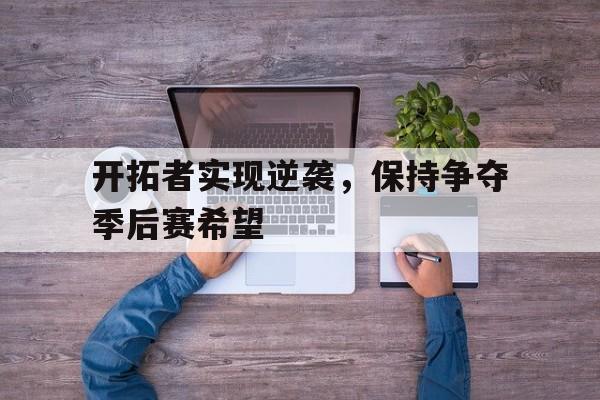 开拓者实现逆袭，保持争夺季后赛希望的简单介绍