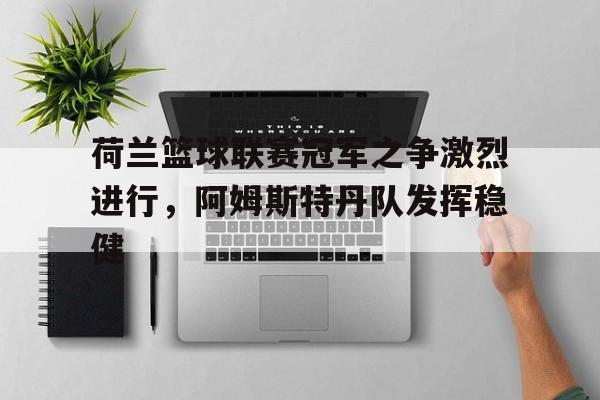 荷兰篮球联赛冠军之争激烈进行，阿姆斯特丹队发挥稳健的简单介绍