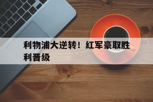 关于利物浦大逆转！红军豪取胜利晋级的信息