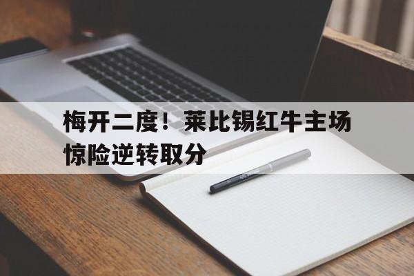 包含梅开二度！莱比锡红牛主场惊险逆转取分的词条