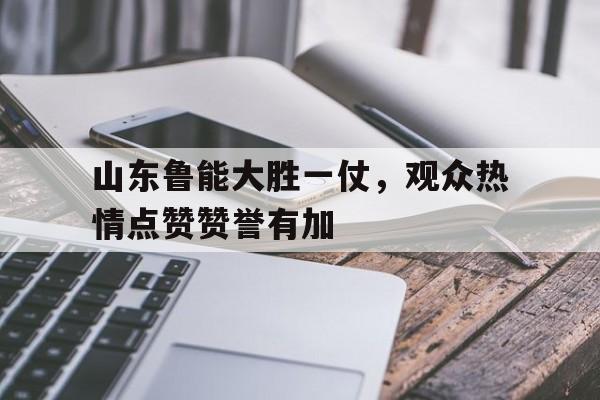 山东鲁能大胜一仗，观众热情点赞赞誉有加的简单介绍