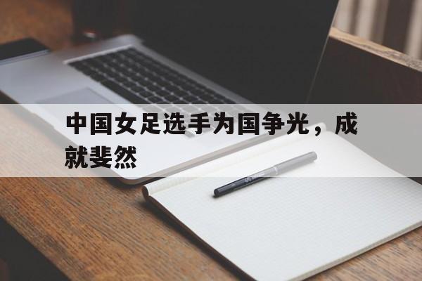 包含中国女足选手为国争光，成就斐然的词条