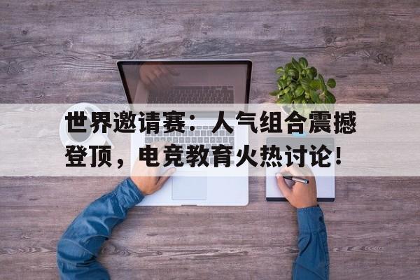 世界邀请赛：人气组合震撼登顶，电竞教育火热讨论！2020世界电竞大会