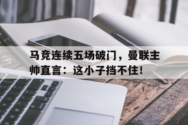 马竞连续五场破门，曼联主帅直言：这小子挡不住！继英超曼联组mlgb组合之后, 马竞也要组奇葩组合