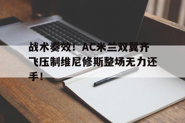 战术奏效！AC米兰双翼齐飞压制维尼修斯整场无力还手！ac米兰vs维罗纳预测