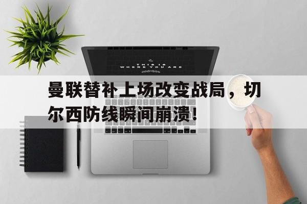 曼联替补上场改变战局，切尔西防线瞬间崩溃！