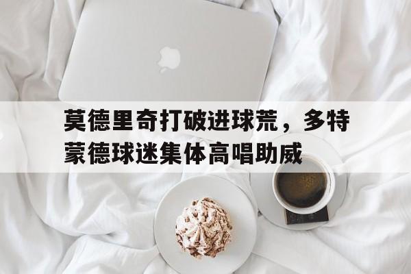 莫德里奇打破进球荒，多特蒙德球迷集体高唱助威不莱梅多特蒙德