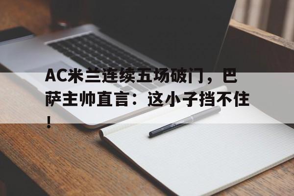 AC米兰连续五场破门，巴萨主帅直言：这小子挡不住！ac米兰对巴萨历史战绩